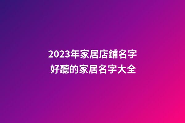 2023年家居店鋪名字 好聽的家居名字大全-第1張-店鋪起名-玄機(jī)派